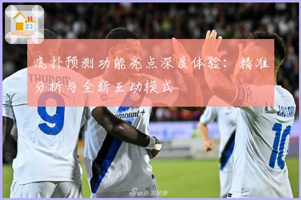 虎扑预测功能亮点深度体验：精准分析与全新互动模式