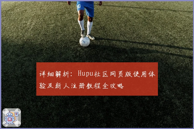详细解析：Hupu社区网页版使用体验及新人注册教程全攻略